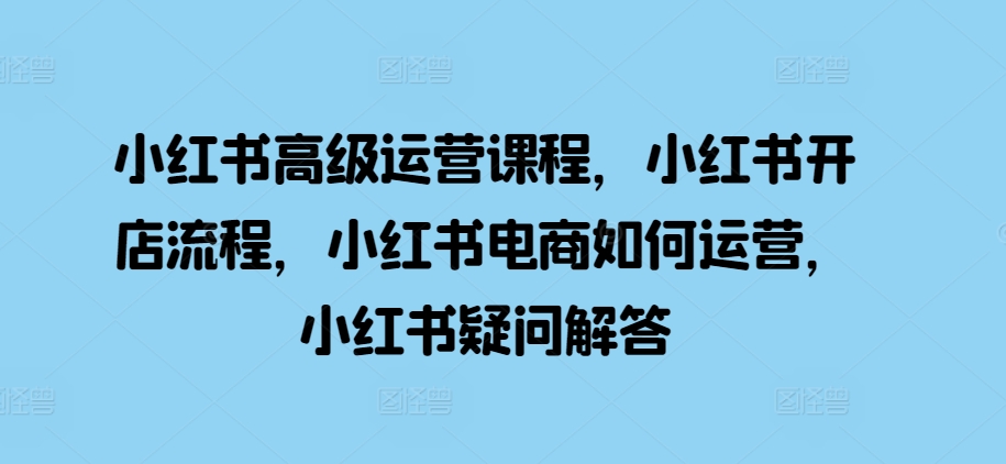 小红书高级运营开店流程电商运营疑问解答